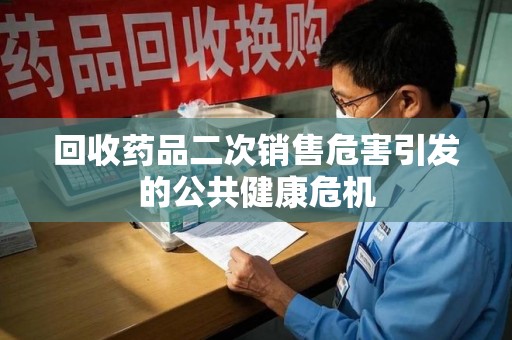 肇庆回收药品二次销售危害引发的公共健康危机