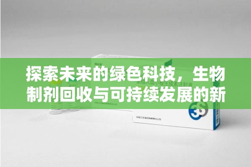 肇庆探索未来的绿色科技，生物制剂回收与可持续发展的新路径
