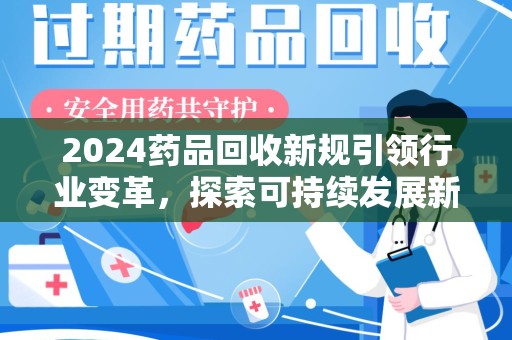 肇庆2024药品回收新规引领行业变革，探索可持续发展新路径