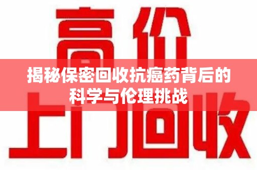 肇庆揭秘保密回收抗癌药背后的科学与伦理挑战