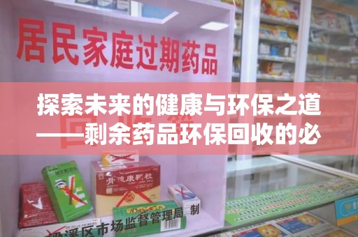肇庆探索未来的健康与环保之道——剩余药品环保回收的必要性与实践