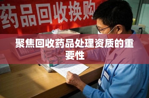 肇庆聚焦回收药品处理资质的重要性