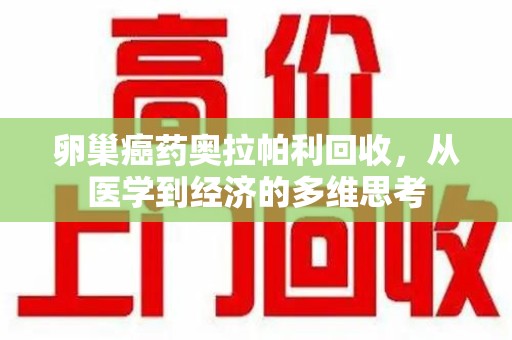 肇庆卵巢癌药奥拉帕利回收，从医学到经济的多维思考