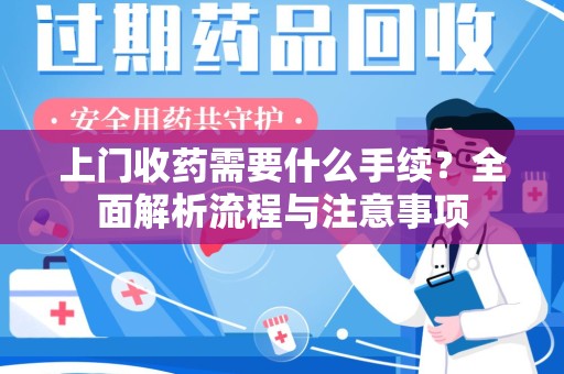 肇庆上门收药需要什么手续？全面解析流程与注意事项