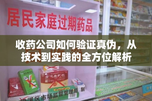 肇庆收药公司如何验证真伪，从技术到实践的全方位解析