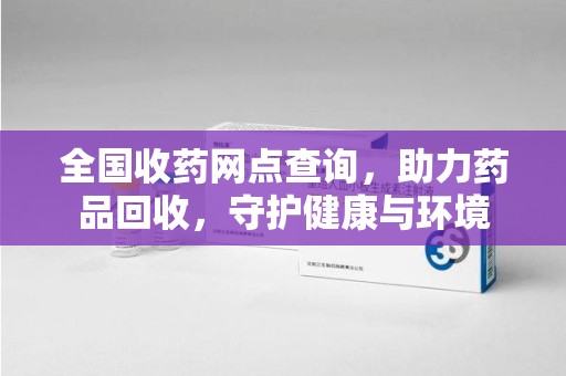 肇庆全国收药网点查询，助力药品回收，守护健康与环境