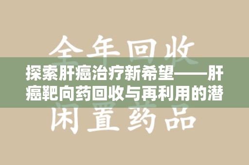 肇庆探索肝癌治疗新希望——肝癌靶向药回收与再利用的潜力