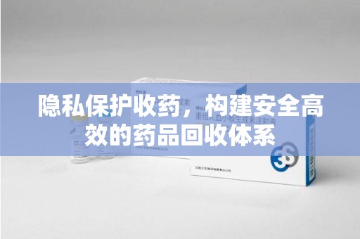 肇庆隐私保护收药，构建安全高效的药品回收体系