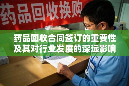 肇庆药品回收合同签订的重要性及其对行业发展的深远影响