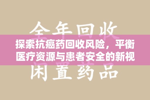 肇庆探索抗癌药回收风险，平衡医疗资源与患者安全的新视角