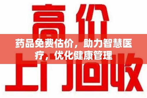 肇庆药品免费估价，助力智慧医疗，优化健康管理