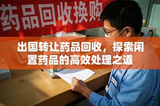 肇庆出国转让药品回收，探索闲置药品的高效处理之道