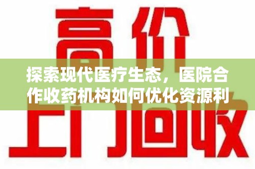 肇庆探索现代医疗生态，医院合作收药机构如何优化资源利用