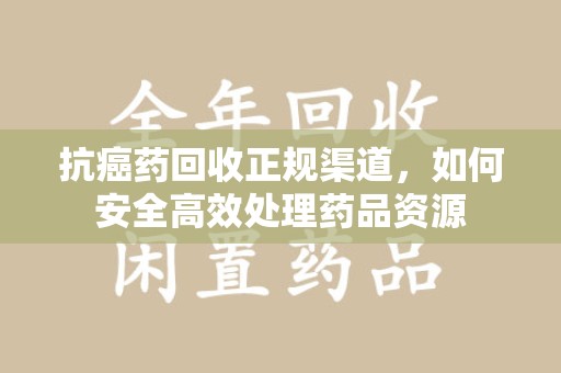 肇庆抗癌药回收正规渠道，如何安全高效处理药品资源