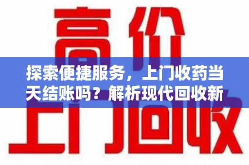 肇庆探索便捷服务，上门收药当天结账吗？解析现代回收新模式