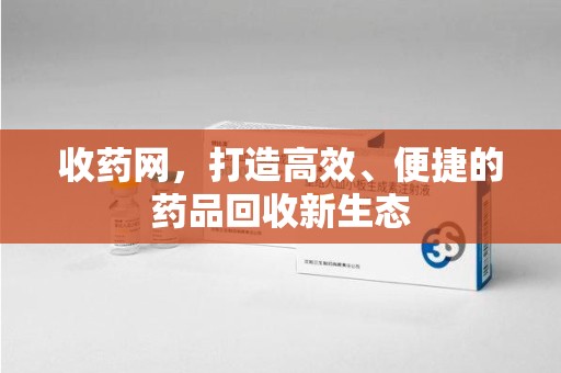 肇庆收药网，打造高效、便捷的药品回收新生态