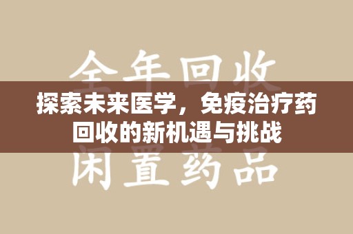 肇庆探索未来医学，免疫治疗药回收的新机遇与挑战