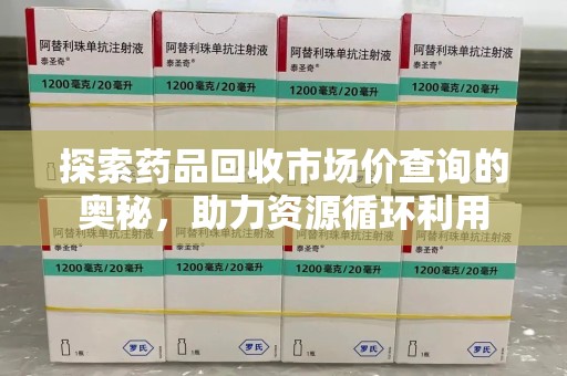 肇庆探索药品回收市场价查询的奥秘，助力资源循环利用