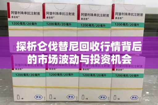 肇庆探析仑伐替尼回收行情背后的市场波动与投资机会