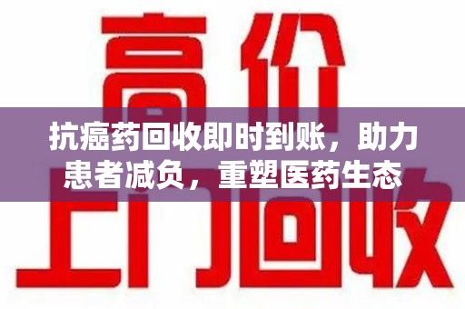 肇庆抗癌药回收即时到账，助力患者减负，重塑医药生态