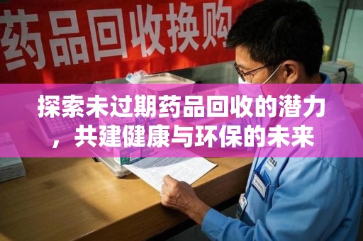 肇庆探索未过期药品回收的潜力，共建健康与环保的未来