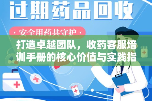 肇庆打造卓越团队，收药客服培训手册的核心价值与实践指南