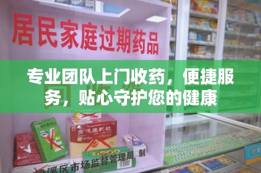 肇庆专业团队上门收药，便捷服务，贴心守护您的健康