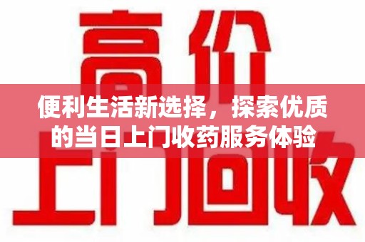 肇庆便利生活新选择，探索优质的当日上门收药服务体验