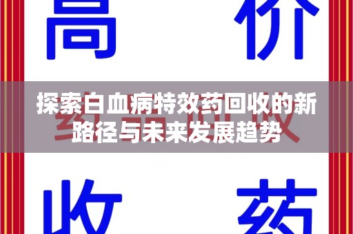 肇庆探索白血病特效药回收的新路径与未来发展趋势