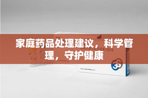 肇庆家庭药品处理建议，科学管理，守护健康