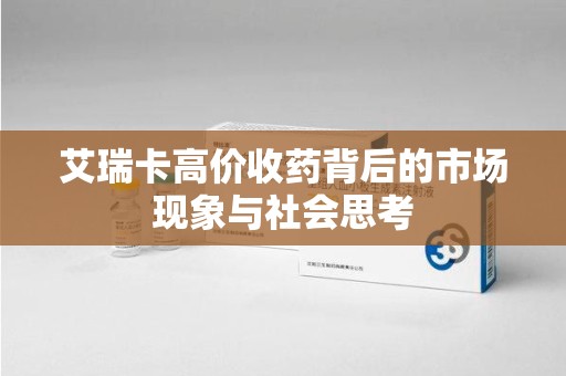 肇庆艾瑞卡高价收药背后的市场现象与社会思考