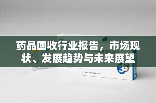 肇庆药品回收行业报告，市场现状、发展趋势与未来展望