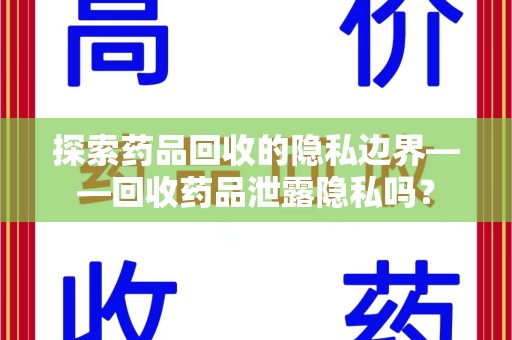 肇庆探索药品回收的隐私边界——回收药品泄露隐私吗？