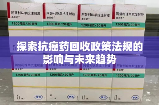 肇庆探索抗癌药回收政策法规的影响与未来趋势