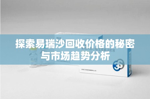 肇庆探索易瑞沙回收价格的秘密与市场趋势分析