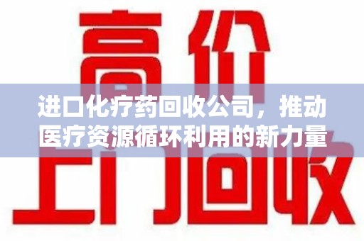 肇庆进口化疗药回收公司，推动医疗资源循环利用的新力量