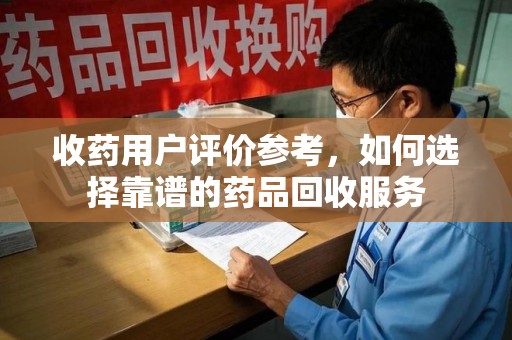 肇庆收药用户评价参考，如何选择靠谱的药品回收服务