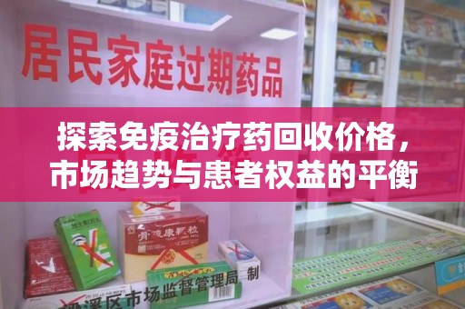 肇庆探索免疫治疗药回收价格，市场趋势与患者权益的平衡