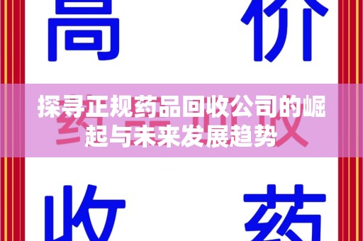 肇庆探寻正规药品回收公司的崛起与未来发展趋势