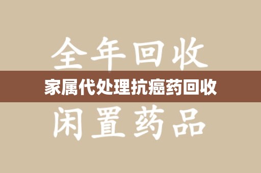 肇庆家属代处理抗癌药回收