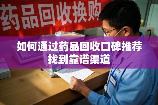 肇庆如何通过药品回收口碑推荐找到靠谱渠道