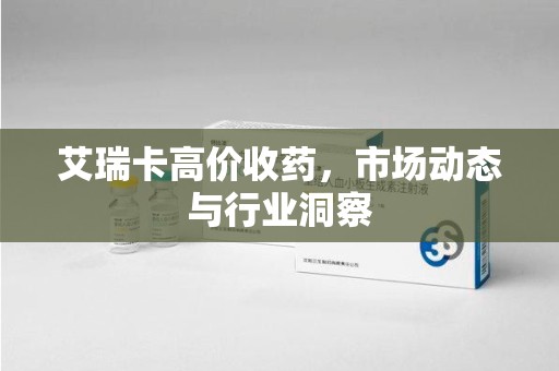肇庆艾瑞卡高价收药，市场动态与行业洞察