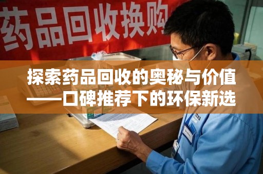 肇庆探索药品回收的奥秘与价值——口碑推荐下的环保新选择