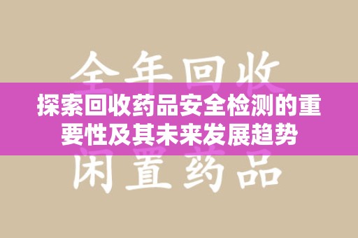 肇庆探索回收药品安全检测的重要性及其未来发展趋势
