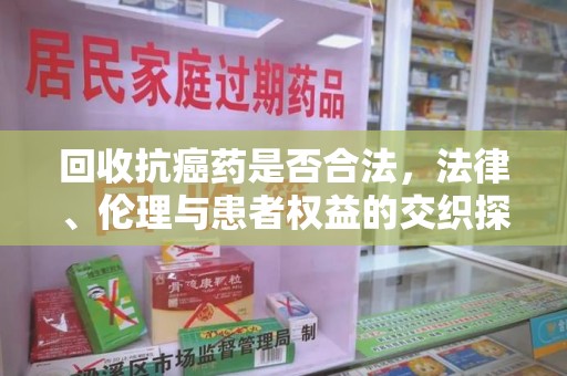 肇庆回收抗癌药是否合法，法律、伦理与患者权益的交织探讨