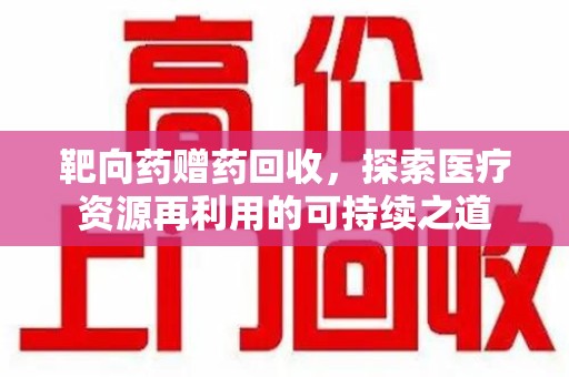 肇庆靶向药赠药回收，探索医疗资源再利用的可持续之道