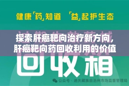 肇庆探索肝癌靶向治疗新方向，肝癌靶向药回收利用的价值与未来