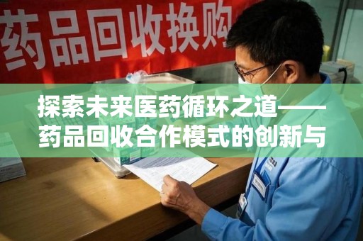 肇庆探索未来医药循环之道——药品回收合作模式的创新与实践