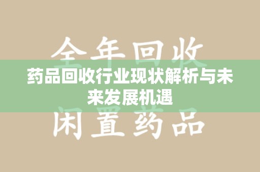 肇庆药品回收行业现状解析与未来发展机遇