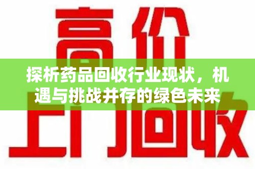 肇庆探析药品回收行业现状，机遇与挑战并存的绿色未来